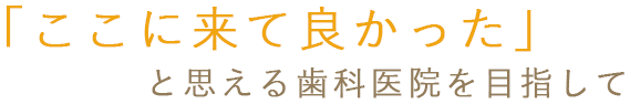「ここに来て良かった」と思える歯科医院を目指して